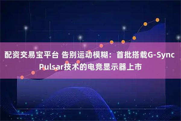 配资交易宝平台 告别运动模糊：首批搭载G-Sync Pulsar技术的电竞显示器上市