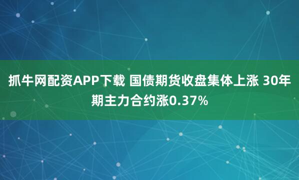抓牛网配资APP下载 国债期货收盘集体上涨 30年期主力合约涨0.37%