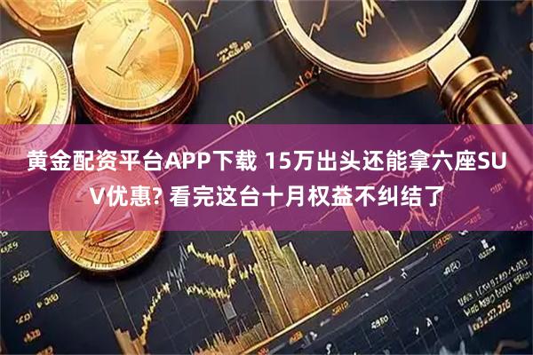 黄金配资平台APP下载 15万出头还能拿六座SUV优惠? 看完这台十月权益不纠结了