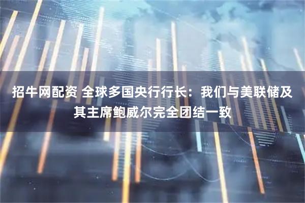 招牛网配资 全球多国央行行长：我们与美联储及其主席鲍威尔完全团结一致