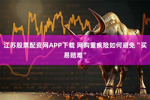 江苏股票配资网APP下载 网购重疾险如何避免“买易赔难”