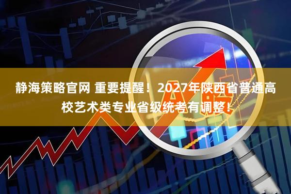 静海策略官网 重要提醒！2027年陕西省普通高校艺术类专业省级统考有调整！