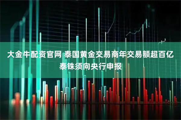 大金牛配资官网 泰国黄金交易商年交易额超百亿泰铢须向央行申报
