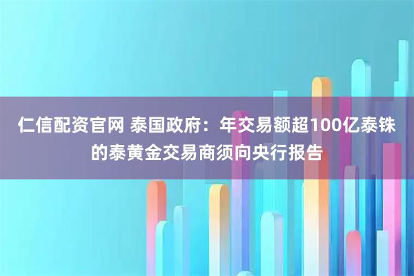 仁信配资官网 泰国政府：年交易额超100亿泰铢的泰黄金交易商须向央行报告