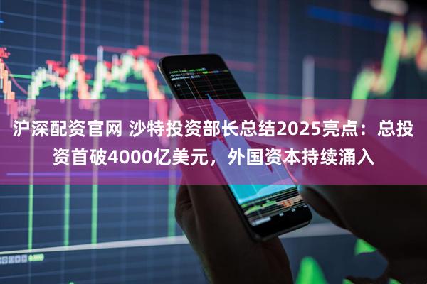 沪深配资官网 沙特投资部长总结2025亮点：总投资首破4000亿美元，外国资本持续涌入
