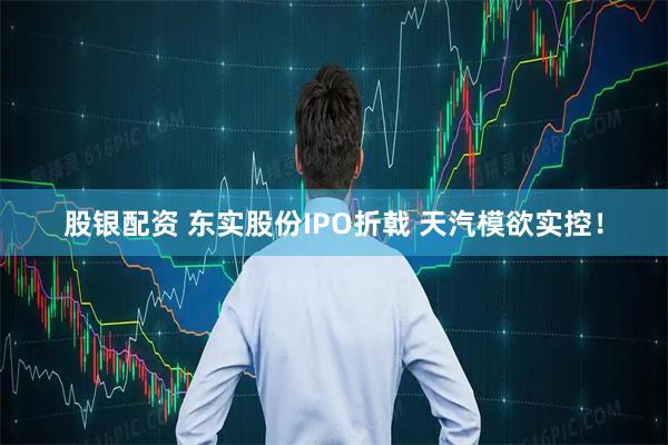 股银配资 东实股份IPO折戟 天汽模欲实控！
