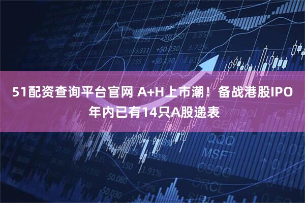 51配资查询平台官网 A+H上市潮！备战港股IPO 年内已有14只A股递表