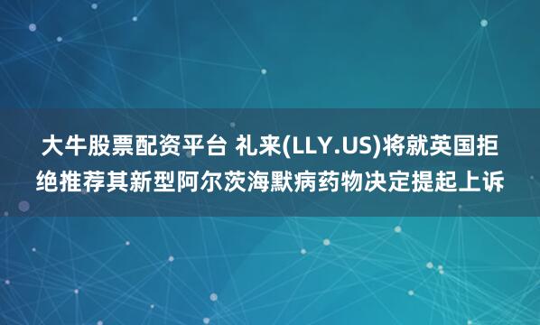 大牛股票配资平台 礼来(LLY.US)将就英国拒绝推荐其新型阿尔茨海默病药物决定提起上诉