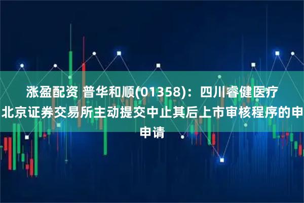 涨盈配资 普华和顺(01358)：四川睿健医疗向北京证券交易所主动提交中止其后上市审核程序的申请