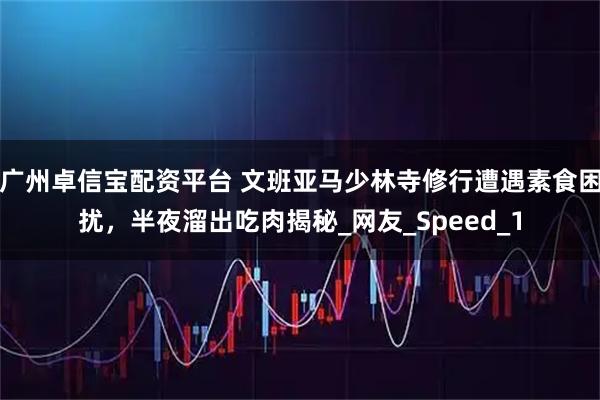 广州卓信宝配资平台 文班亚马少林寺修行遭遇素食困扰，半夜溜出吃肉揭秘_网友_Speed_1