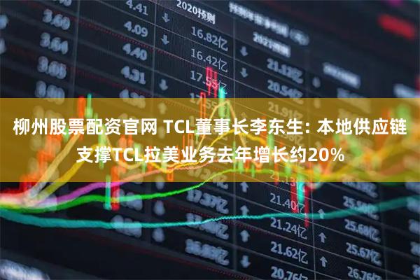 柳州股票配资官网 TCL董事长李东生: 本地供应链支撑TCL拉美业务去年增长约20%