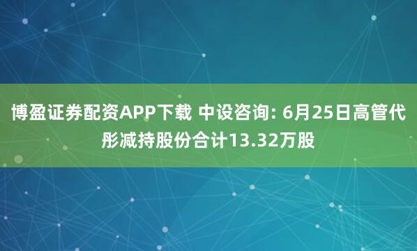 博盈证券配资APP下载 中设咨询: 6月25日高管代彤减持股份合计13.32万股