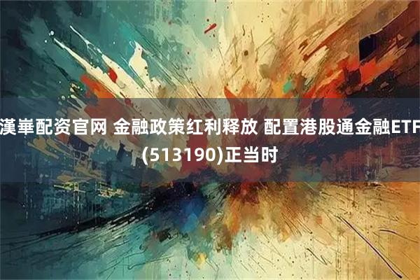 漢崋配资官网 金融政策红利释放 配置港股通金融ETF(513190)正当时