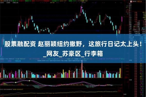 股票融配资 赵丽颖纽约撒野，这旅行日记太上头！_网友_苏豪区_行李箱