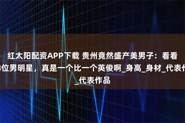 红太阳配资APP下载 贵州竟然盛产美男子：看看这8位男明星，真是一个比一个英俊啊_身高_身材_代表作品