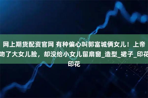 网上期货配资官网 有种偏心叫郭富城俩女儿！上帝吻了大女儿脸，却没给小女儿留扇窗_造型_裙子_印花