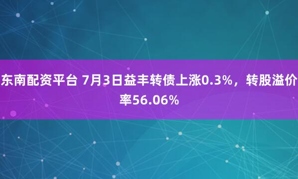 东南配资平台 7月3日益丰转债上涨0.3%，转股溢价率56.06%