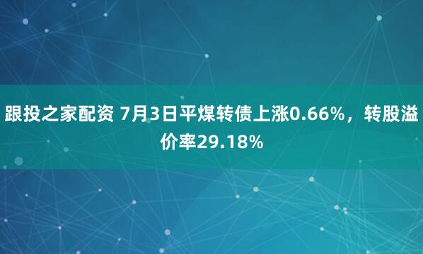 跟投之家配资 7月3日平煤转债上涨0.66%，转股溢价率29.18%