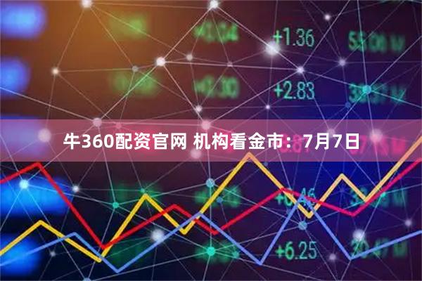 牛360配资官网 机构看金市：7月7日