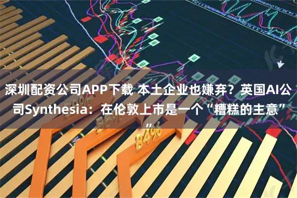 深圳配资公司APP下载 本土企业也嫌弃？英国AI公司Synthesia：在伦敦上市是一个“糟糕的主意”