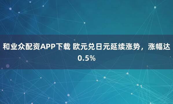 和业众配资APP下载 欧元兑日元延续涨势，涨幅达0.5%