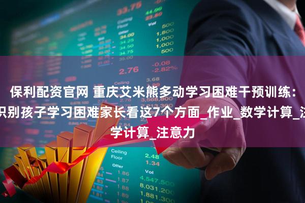 保利配资官网 重庆艾米熊多动学习困难干预训练：初步识别孩子学习困难家长看这7个方面_作业_数学计算_注意力