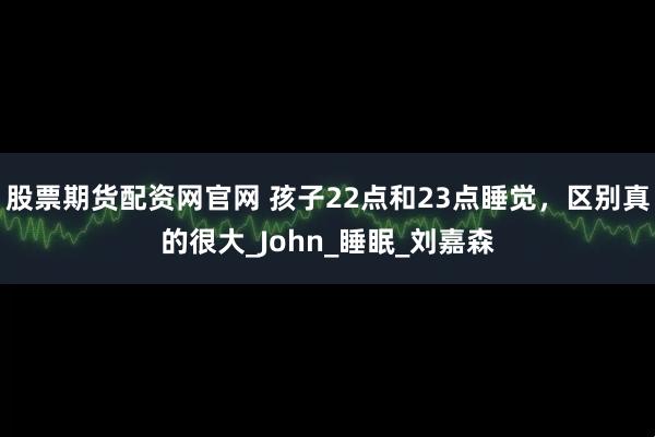 股票期货配资网官网 孩子22点和23点睡觉，区别真的很大_John_睡眠_刘嘉森
