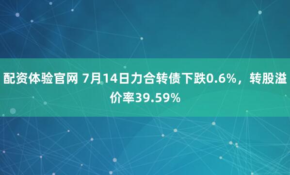 配资体验官网 7月14日力合转债下跌0.6%，转股溢价率39.59%