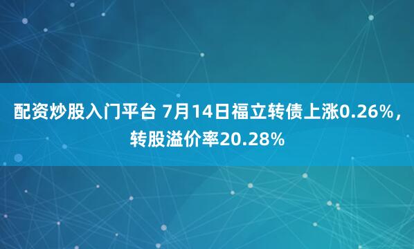 配资炒股入门平台 7月14日福立转债上涨0.26%，转股溢价率20.28%