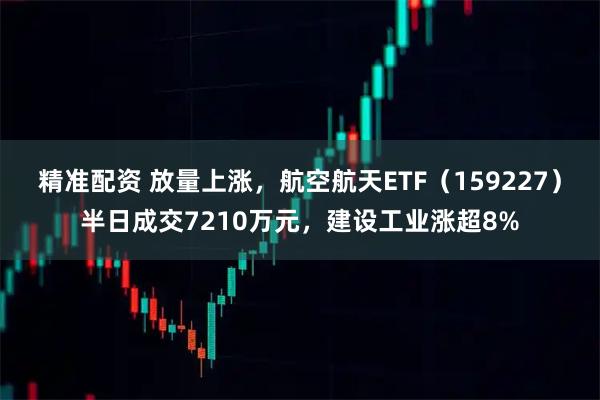 精准配资 放量上涨，航空航天ETF（159227）半日成交7210万元，建设工业涨超8%