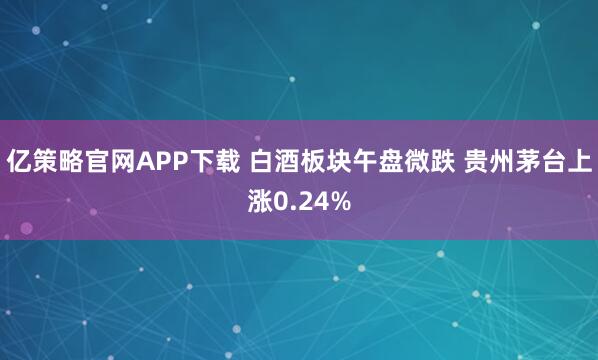 亿策略官网APP下载 白酒板块午盘微跌 贵州茅台上涨0.24%