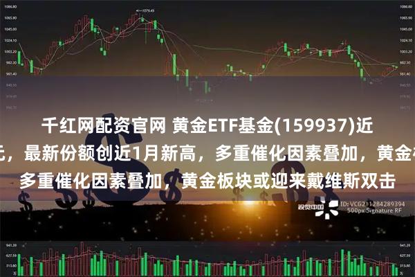千红网配资官网 黄金ETF基金(159937)近5日净流入超8200万元，最新份额创近1月新高，多重催化因素叠加，黄金板块或迎来戴维斯双击