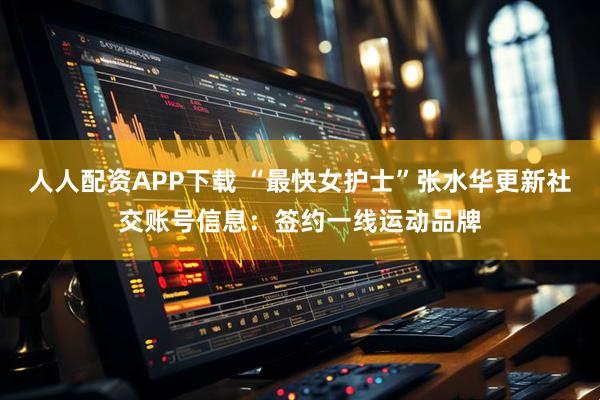 人人配资APP下载 “最快女护士”张水华更新社交账号信息：签约一线运动品牌