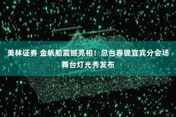 美林证券 金帆船震撼亮相！总台春晚宜宾分会场舞台灯光秀发布
