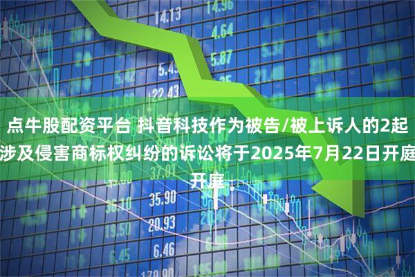 点牛股配资平台 抖音科技作为被告/被上诉人的2起涉及侵害商标权纠纷的诉讼将于2025年7月22日开庭
