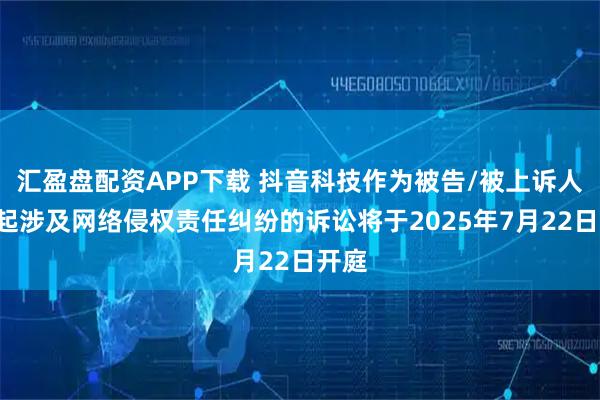 汇盈盘配资APP下载 抖音科技作为被告/被上诉人的2起涉及网络侵权责任纠纷的诉讼将于2025年7月22日开庭