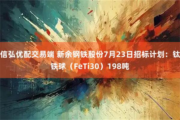 信弘优配交易端 新余钢铁股份7月23日招标计划：钛铁球（FeTi30）198吨
