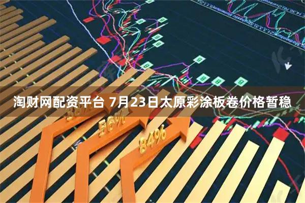 淘财网配资平台 7月23日太原彩涂板卷价格暂稳