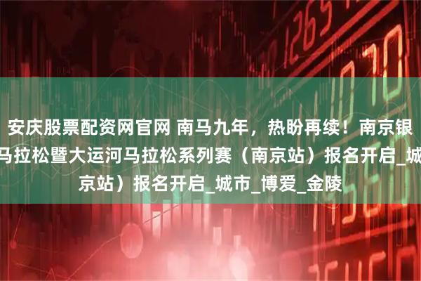 安庆股票配资网官网 南马九年，热盼再续！南京银行·2025南京马拉松暨大运河马拉松系列赛（南京站）报名开启_城市_博爱_金陵
