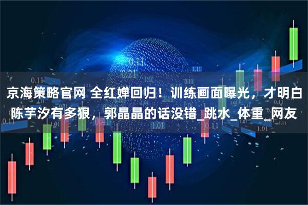 京海策略官网 全红婵回归！训练画面曝光，才明白陈芋汐有多狠，郭晶晶的话没错_跳水_体重_网友