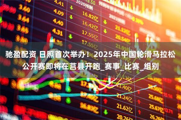 驰盈配资 日照首次举办！2025年中国轮滑马拉松公开赛即将在莒县开跑_赛事_比赛_组别
