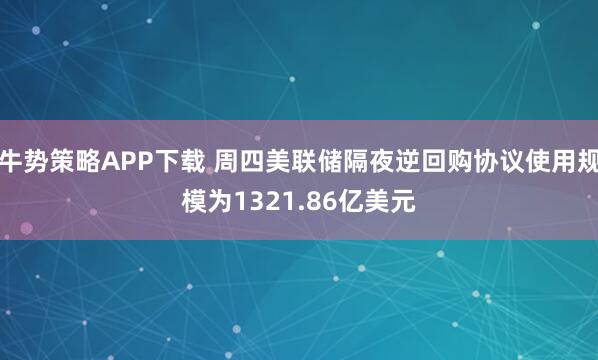 牛势策略APP下载 周四美联储隔夜逆回购协议使用规模为1321.86亿美元