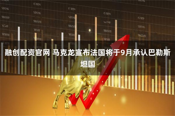 融创配资官网 马克龙宣布法国将于9月承认巴勒斯坦国