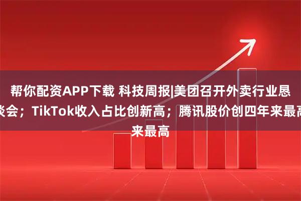 帮你配资APP下载 科技周报|美团召开外卖行业恳谈会；TikTok收入占比创新高；腾讯股价创四年来最高