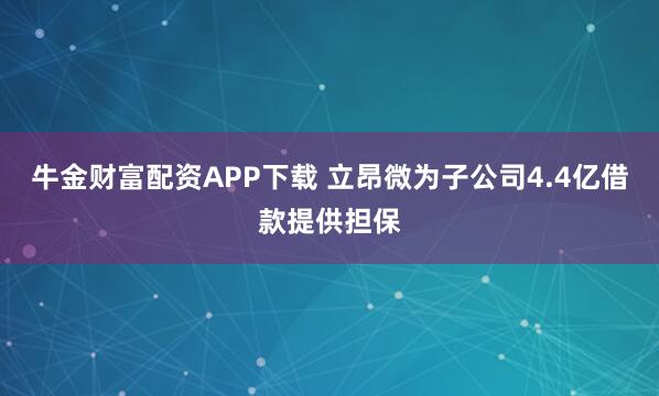 牛金财富配资APP下载 立昂微为子公司4.4亿借款提供担保