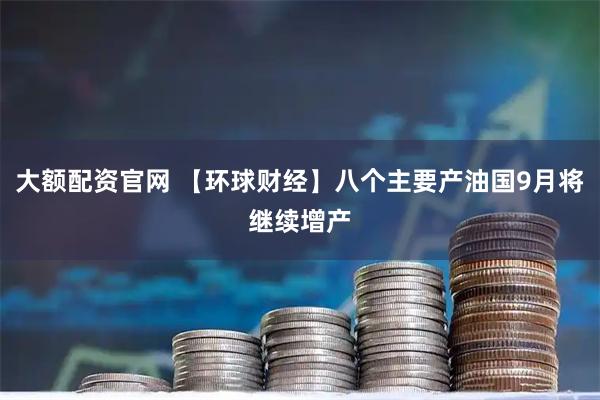 大额配资官网 【环球财经】八个主要产油国9月将继续增产