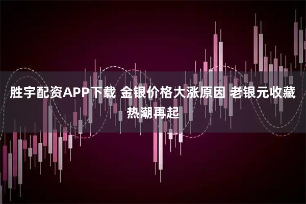 胜宇配资APP下载 金银价格大涨原因 老银元收藏热潮再起