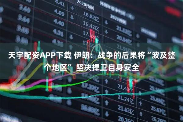 天宇配资APP下载 伊朗：战争的后果将“波及整个地区” 坚决捍卫自身安全