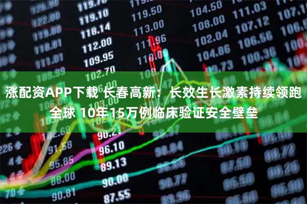 涨配资APP下载 长春高新：长效生长激素持续领跑全球 10年15万例临床验证安全壁垒