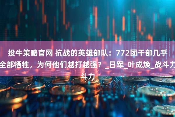 投牛策略官网 抗战的英雄部队：772团干部几乎全部牺牲，为何他们越打越强？_日军_叶成焕_战斗力